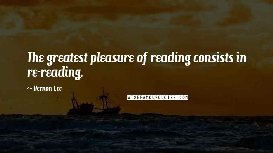 Vernon Lee Quotes: The greatest pleasure of reading consists in re-reading.