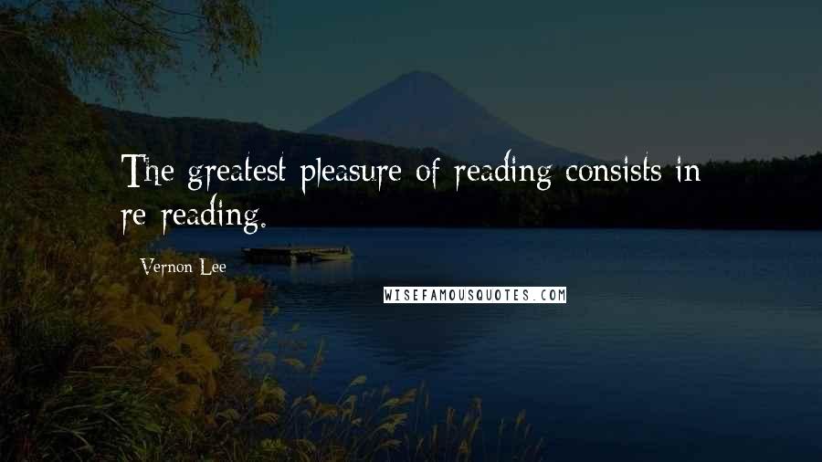 Vernon Lee Quotes: The greatest pleasure of reading consists in re-reading.