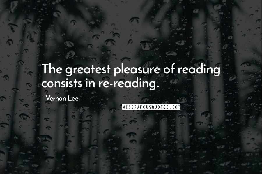 Vernon Lee Quotes: The greatest pleasure of reading consists in re-reading.