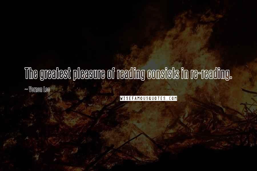 Vernon Lee Quotes: The greatest pleasure of reading consists in re-reading.