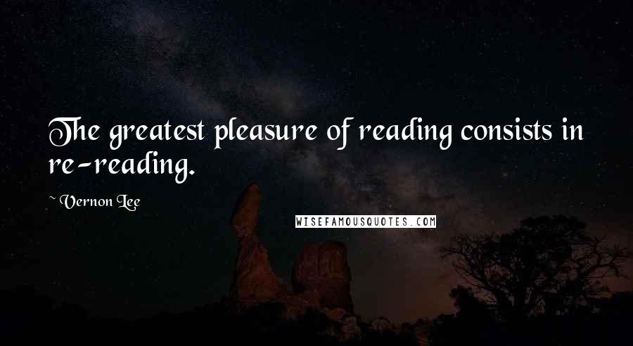 Vernon Lee Quotes: The greatest pleasure of reading consists in re-reading.