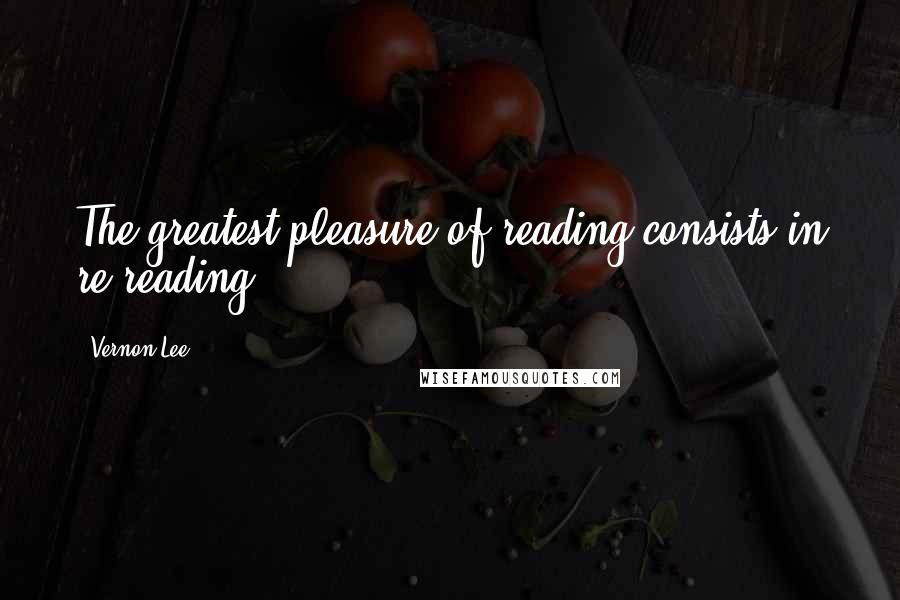 Vernon Lee Quotes: The greatest pleasure of reading consists in re-reading.