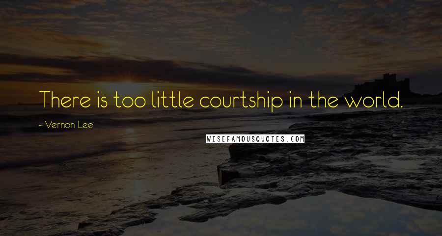 Vernon Lee Quotes: There is too little courtship in the world.