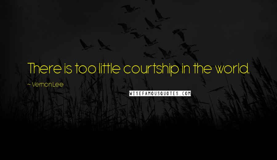 Vernon Lee Quotes: There is too little courtship in the world.