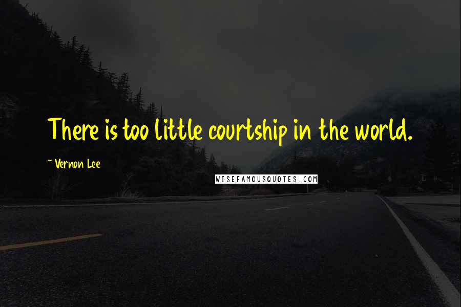 Vernon Lee Quotes: There is too little courtship in the world.