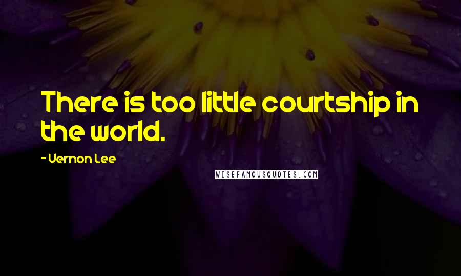 Vernon Lee Quotes: There is too little courtship in the world.