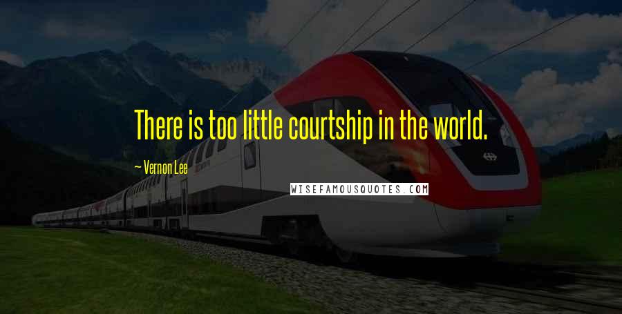 Vernon Lee Quotes: There is too little courtship in the world.