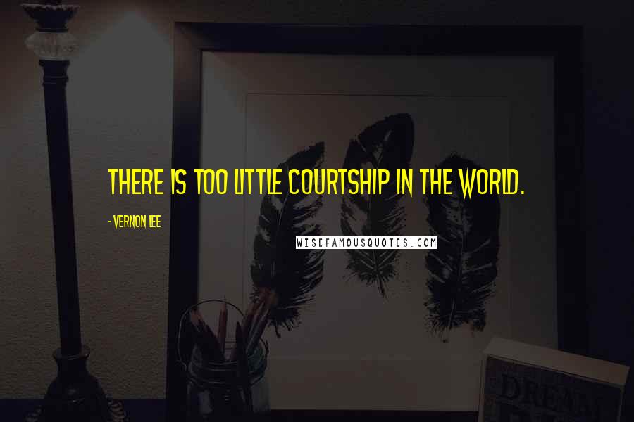 Vernon Lee Quotes: There is too little courtship in the world.
