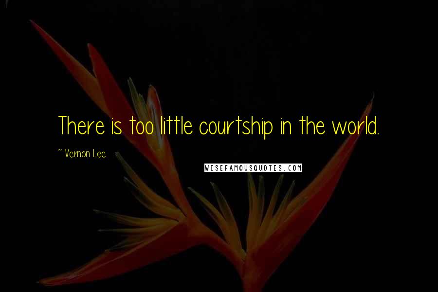 Vernon Lee Quotes: There is too little courtship in the world.