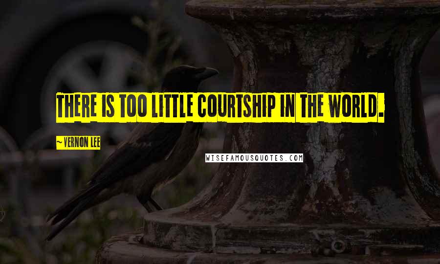 Vernon Lee Quotes: There is too little courtship in the world.