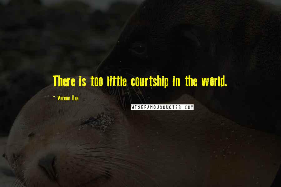 Vernon Lee Quotes: There is too little courtship in the world.