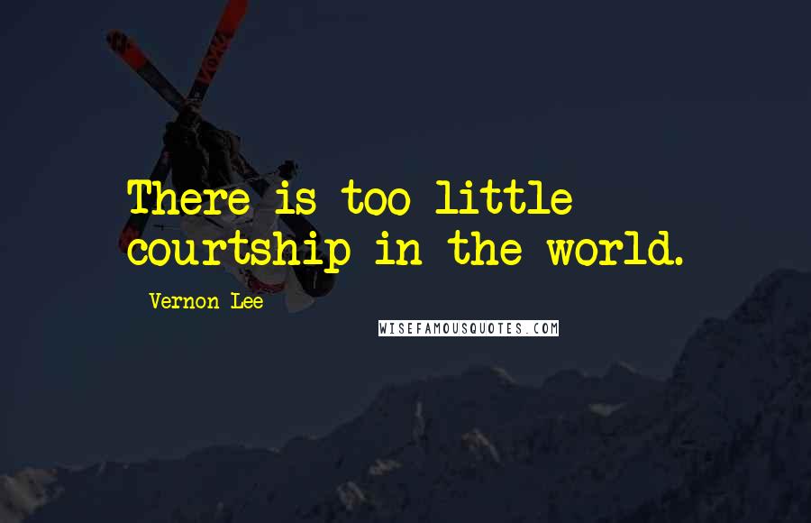 Vernon Lee Quotes: There is too little courtship in the world.