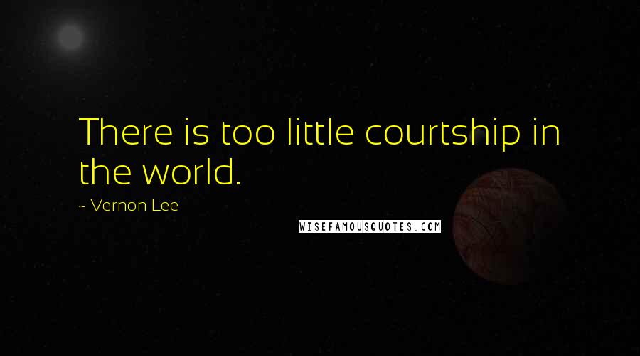 Vernon Lee Quotes: There is too little courtship in the world.