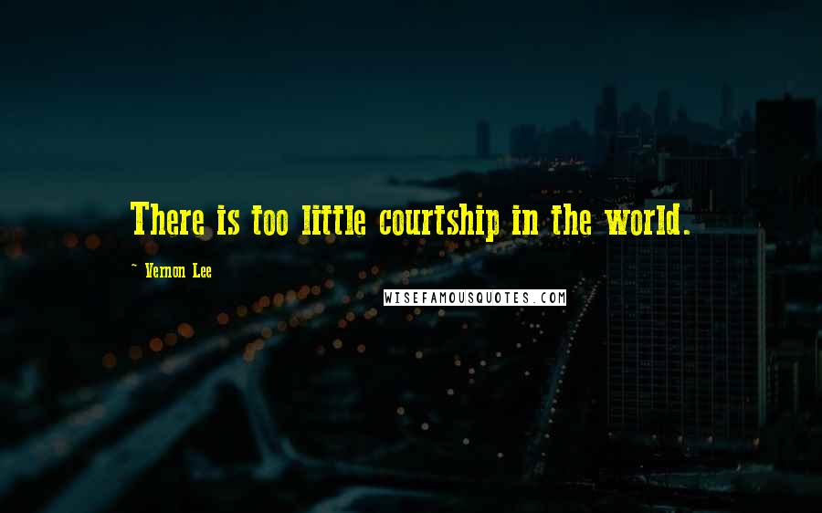 Vernon Lee Quotes: There is too little courtship in the world.