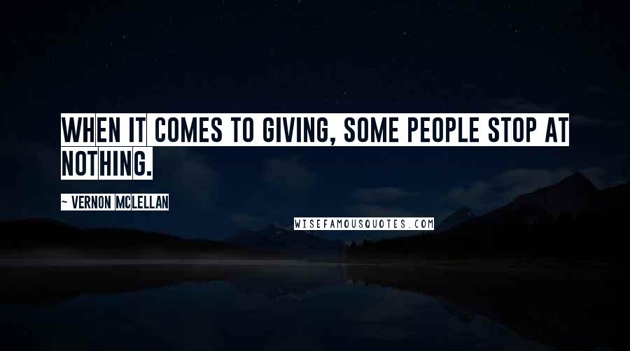 Vernon McLellan Quotes: When it comes to giving, some people stop at nothing.