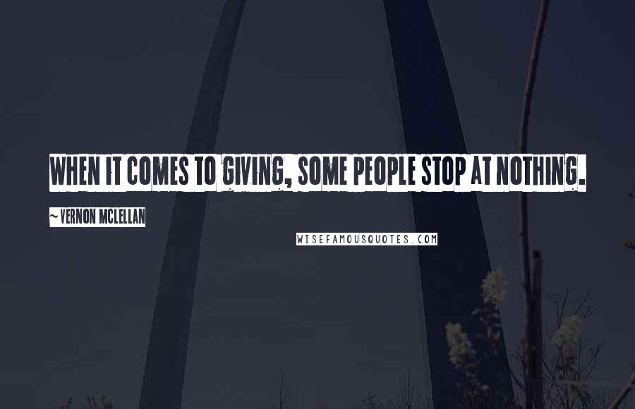 Vernon McLellan Quotes: When it comes to giving, some people stop at nothing.