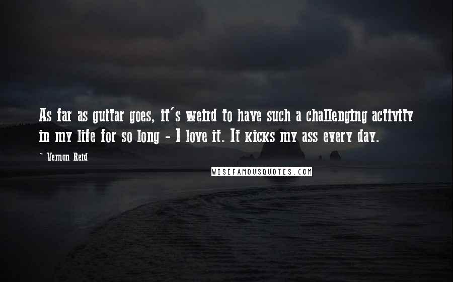 Vernon Reid Quotes: As far as guitar goes, it's weird to have such a challenging activity in my life for so long - I love it. It kicks my ass every day.