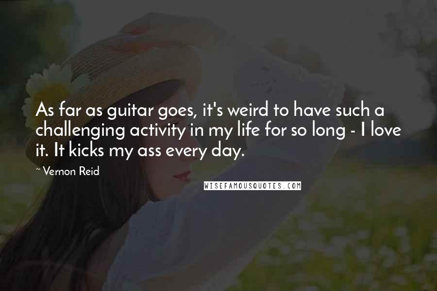 Vernon Reid Quotes: As far as guitar goes, it's weird to have such a challenging activity in my life for so long - I love it. It kicks my ass every day.