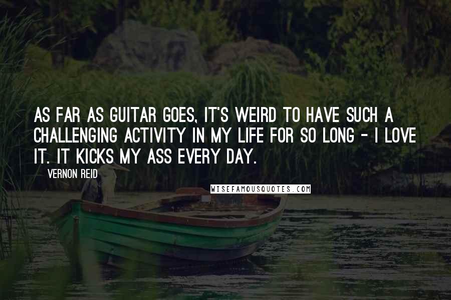 Vernon Reid Quotes: As far as guitar goes, it's weird to have such a challenging activity in my life for so long - I love it. It kicks my ass every day.