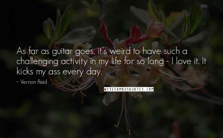 Vernon Reid Quotes: As far as guitar goes, it's weird to have such a challenging activity in my life for so long - I love it. It kicks my ass every day.