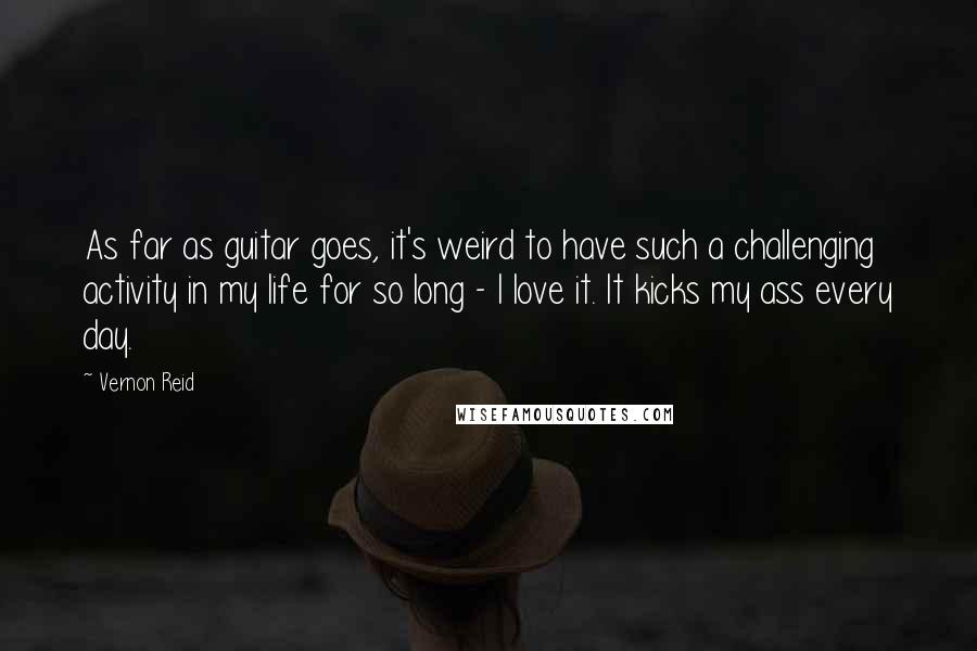 Vernon Reid Quotes: As far as guitar goes, it's weird to have such a challenging activity in my life for so long - I love it. It kicks my ass every day.