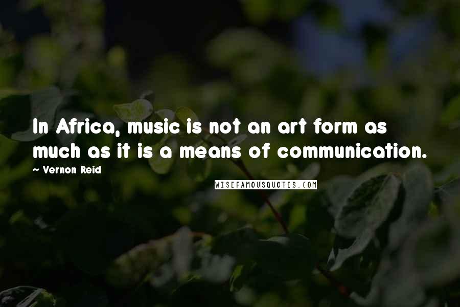 Vernon Reid Quotes: In Africa, music is not an art form as much as it is a means of communication.