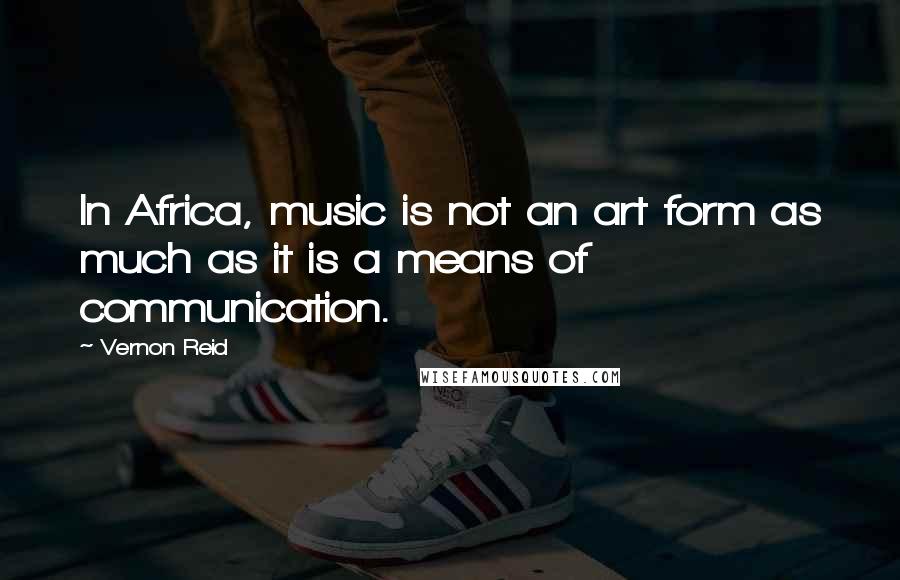 Vernon Reid Quotes: In Africa, music is not an art form as much as it is a means of communication.