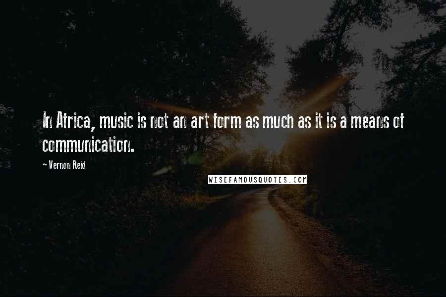 Vernon Reid Quotes: In Africa, music is not an art form as much as it is a means of communication.