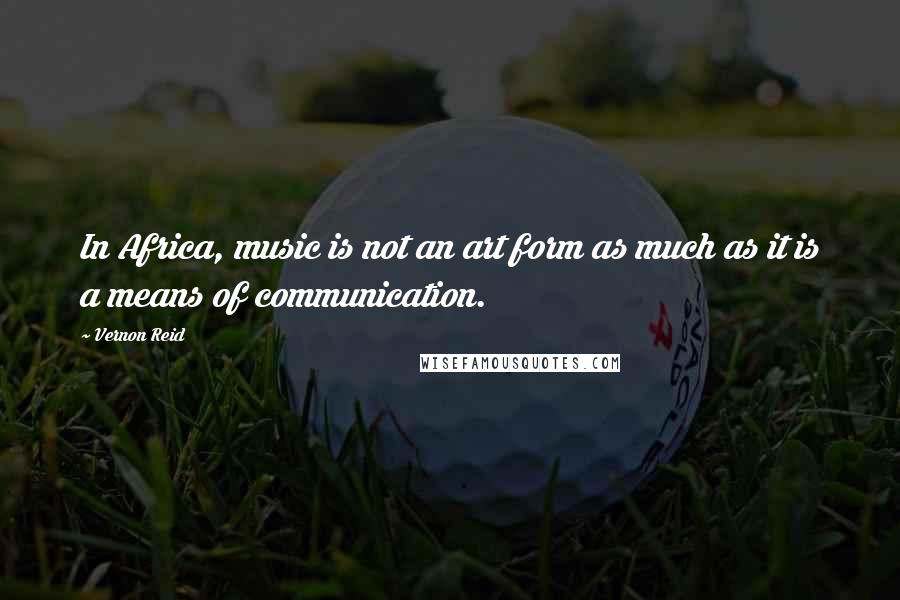 Vernon Reid Quotes: In Africa, music is not an art form as much as it is a means of communication.