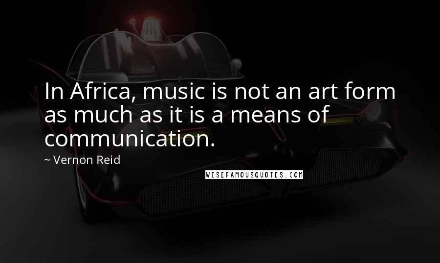 Vernon Reid Quotes: In Africa, music is not an art form as much as it is a means of communication.