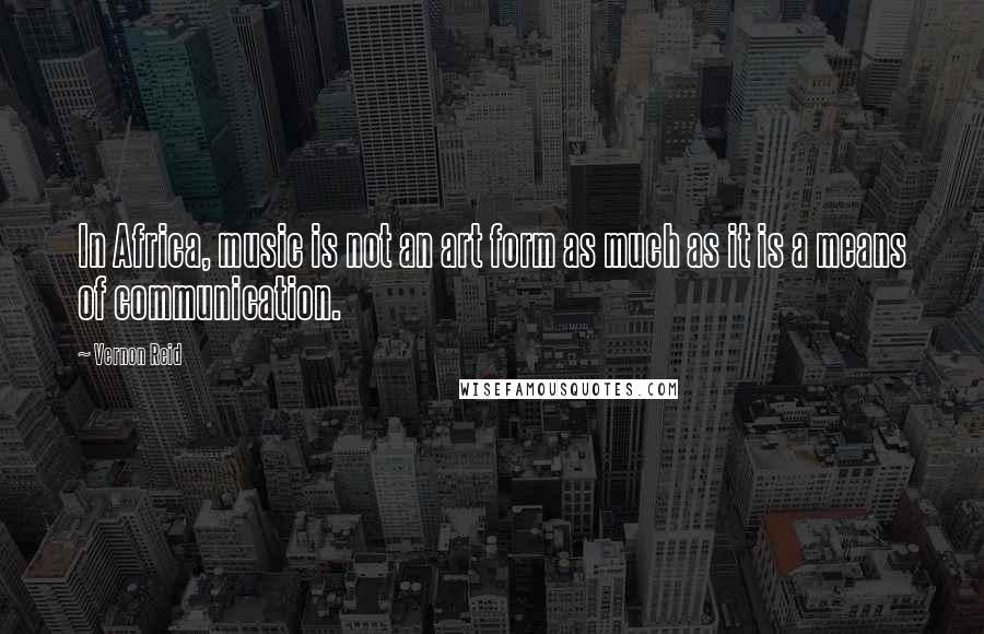 Vernon Reid Quotes: In Africa, music is not an art form as much as it is a means of communication.