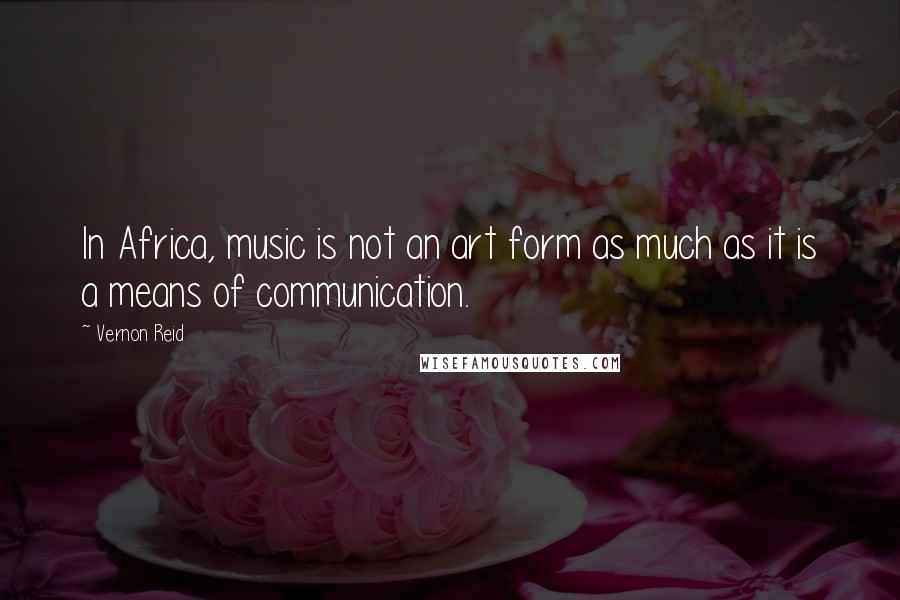 Vernon Reid Quotes: In Africa, music is not an art form as much as it is a means of communication.