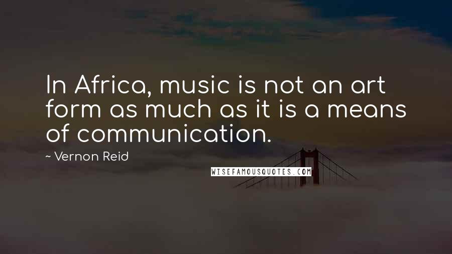Vernon Reid Quotes: In Africa, music is not an art form as much as it is a means of communication.