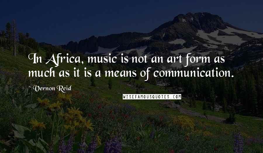 Vernon Reid Quotes: In Africa, music is not an art form as much as it is a means of communication.