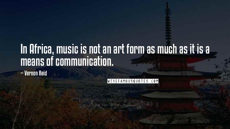 Vernon Reid Quotes: In Africa, music is not an art form as much as it is a means of communication.