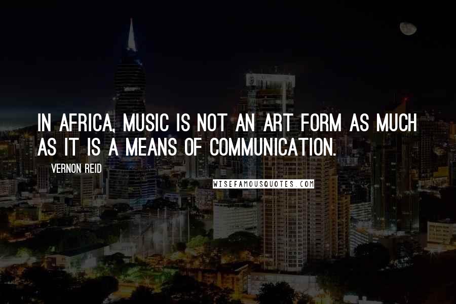 Vernon Reid Quotes: In Africa, music is not an art form as much as it is a means of communication.