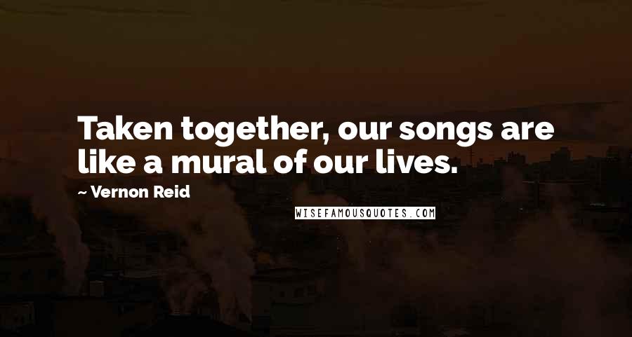 Vernon Reid Quotes: Taken together, our songs are like a mural of our lives.