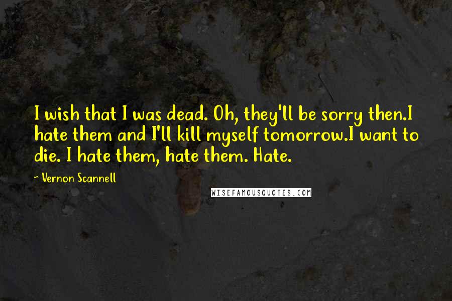 Vernon Scannell Quotes: I wish that I was dead. Oh, they'll be sorry then.I hate them and I'll kill myself tomorrow.I want to die. I hate them, hate them. Hate.