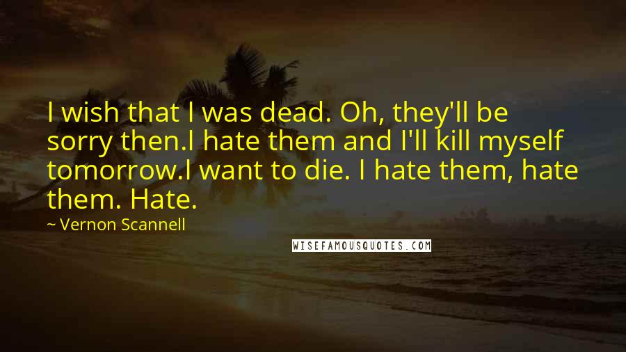 Vernon Scannell Quotes: I wish that I was dead. Oh, they'll be sorry then.I hate them and I'll kill myself tomorrow.I want to die. I hate them, hate them. Hate.