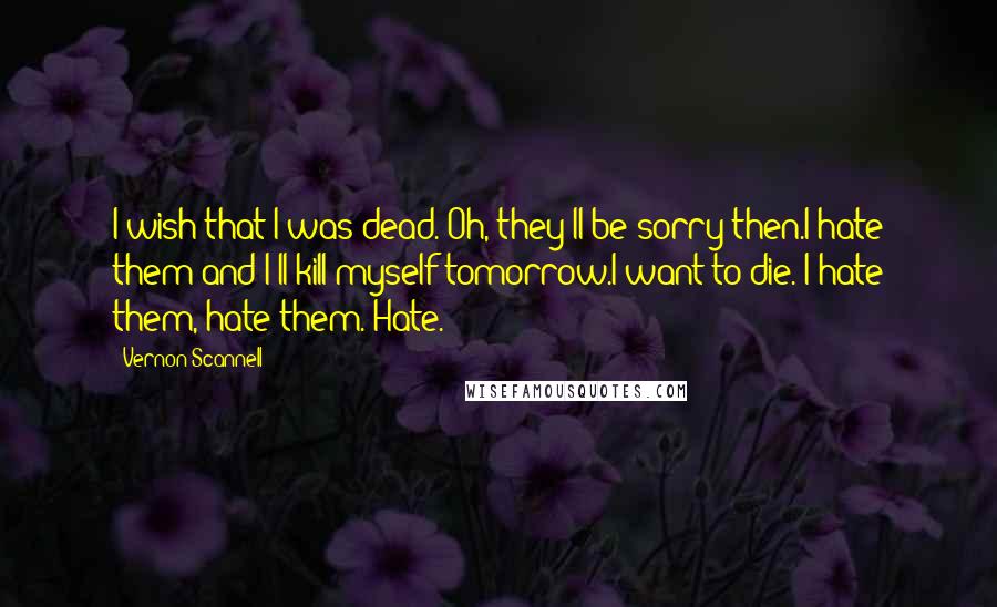 Vernon Scannell Quotes: I wish that I was dead. Oh, they'll be sorry then.I hate them and I'll kill myself tomorrow.I want to die. I hate them, hate them. Hate.