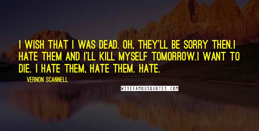 Vernon Scannell Quotes: I wish that I was dead. Oh, they'll be sorry then.I hate them and I'll kill myself tomorrow.I want to die. I hate them, hate them. Hate.