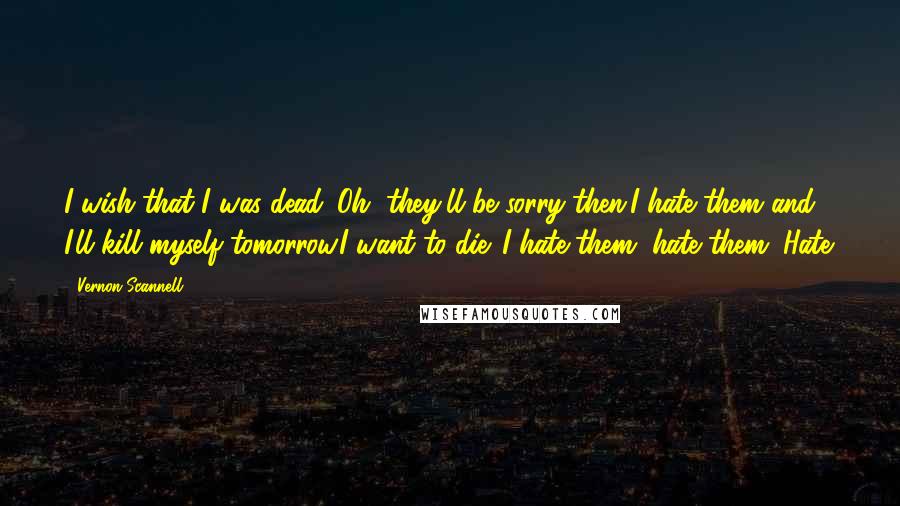 Vernon Scannell Quotes: I wish that I was dead. Oh, they'll be sorry then.I hate them and I'll kill myself tomorrow.I want to die. I hate them, hate them. Hate.