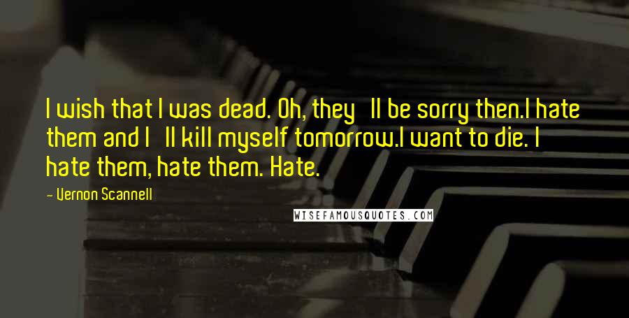 Vernon Scannell Quotes: I wish that I was dead. Oh, they'll be sorry then.I hate them and I'll kill myself tomorrow.I want to die. I hate them, hate them. Hate.