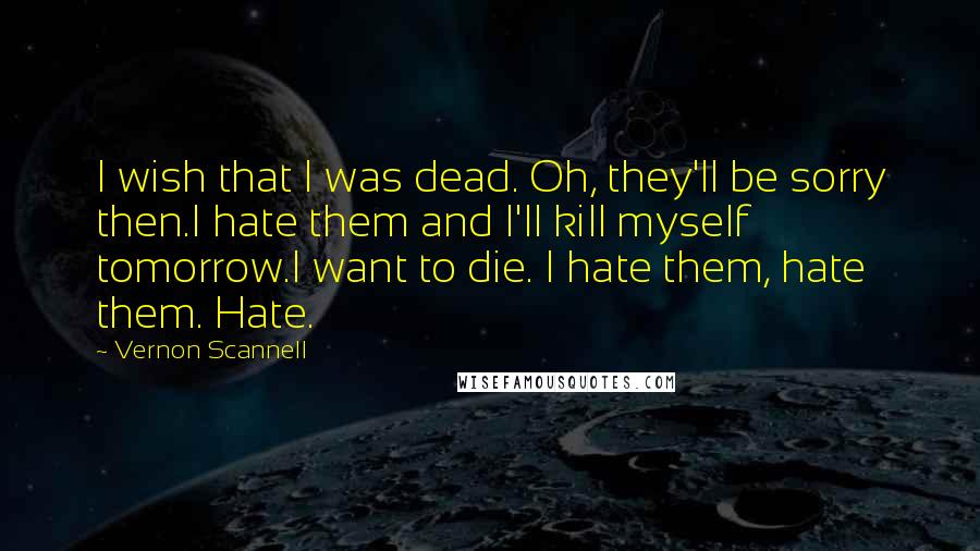 Vernon Scannell Quotes: I wish that I was dead. Oh, they'll be sorry then.I hate them and I'll kill myself tomorrow.I want to die. I hate them, hate them. Hate.