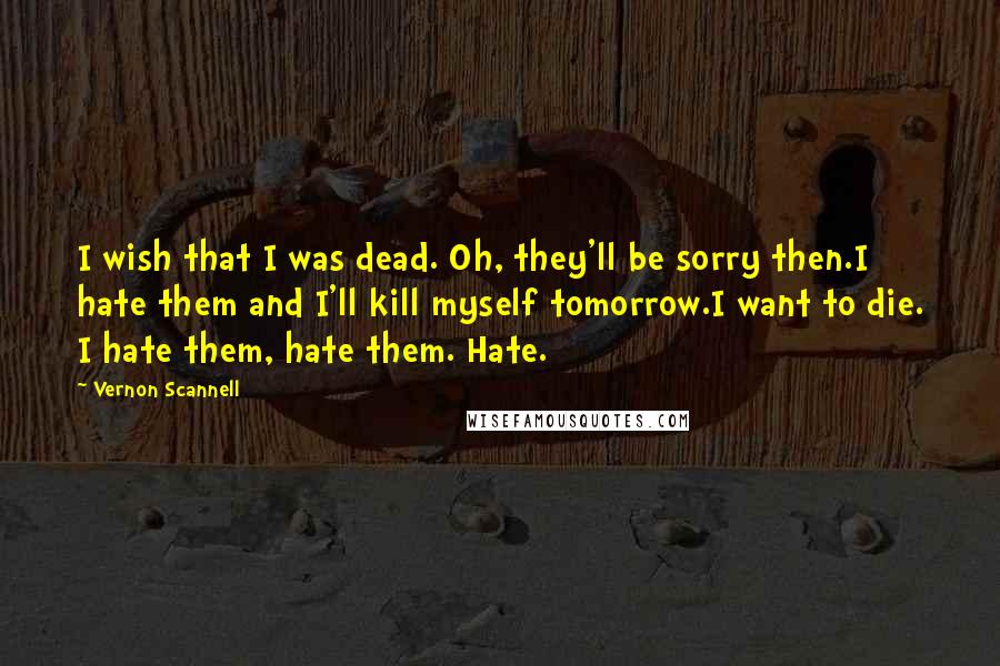 Vernon Scannell Quotes: I wish that I was dead. Oh, they'll be sorry then.I hate them and I'll kill myself tomorrow.I want to die. I hate them, hate them. Hate.