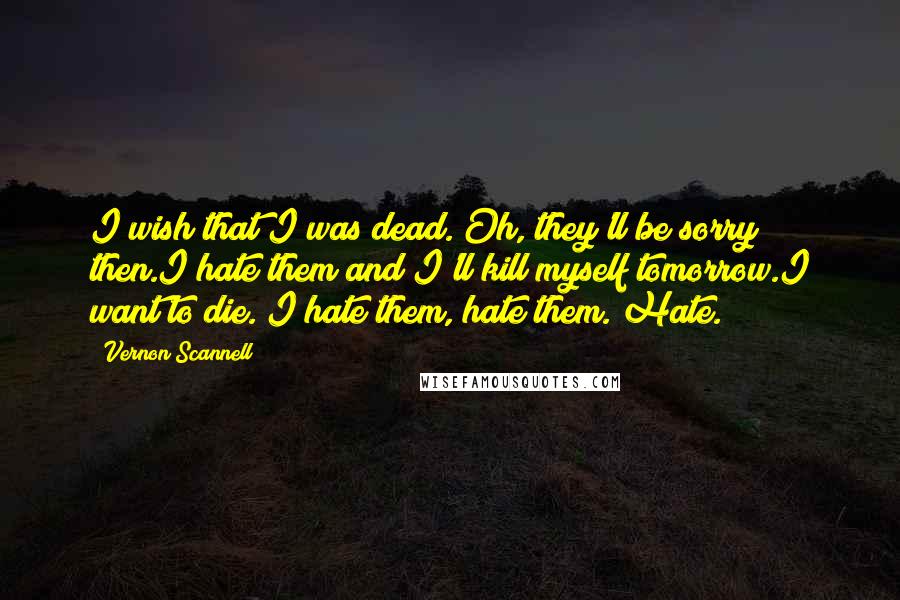 Vernon Scannell Quotes: I wish that I was dead. Oh, they'll be sorry then.I hate them and I'll kill myself tomorrow.I want to die. I hate them, hate them. Hate.