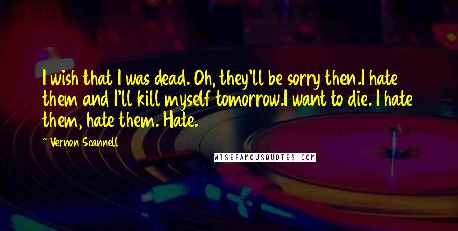 Vernon Scannell Quotes: I wish that I was dead. Oh, they'll be sorry then.I hate them and I'll kill myself tomorrow.I want to die. I hate them, hate them. Hate.