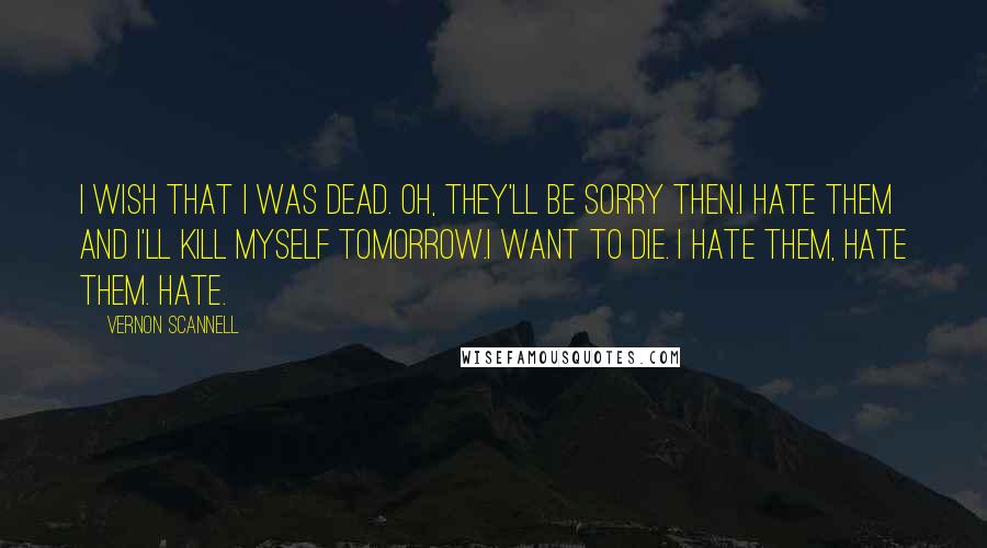 Vernon Scannell Quotes: I wish that I was dead. Oh, they'll be sorry then.I hate them and I'll kill myself tomorrow.I want to die. I hate them, hate them. Hate.