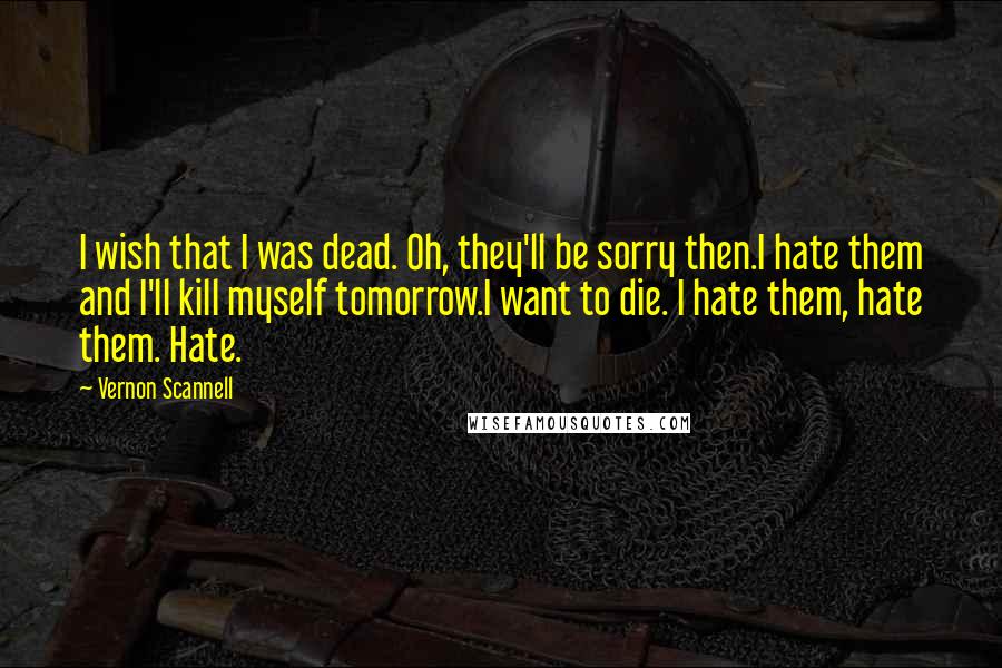 Vernon Scannell Quotes: I wish that I was dead. Oh, they'll be sorry then.I hate them and I'll kill myself tomorrow.I want to die. I hate them, hate them. Hate.