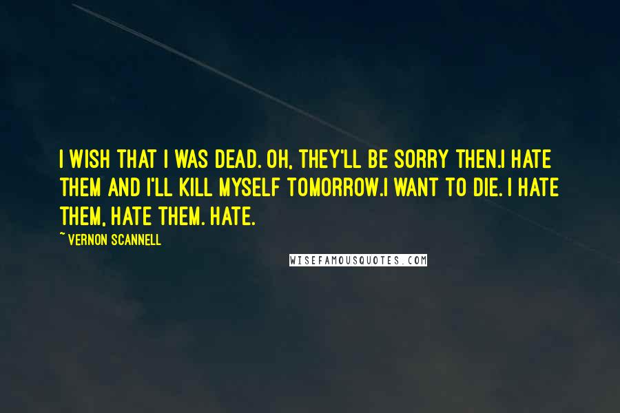 Vernon Scannell Quotes: I wish that I was dead. Oh, they'll be sorry then.I hate them and I'll kill myself tomorrow.I want to die. I hate them, hate them. Hate.